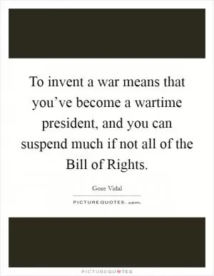 To invent a war means that you’ve become a wartime president, and you can suspend much if not all of the Bill of Rights Picture Quote #1