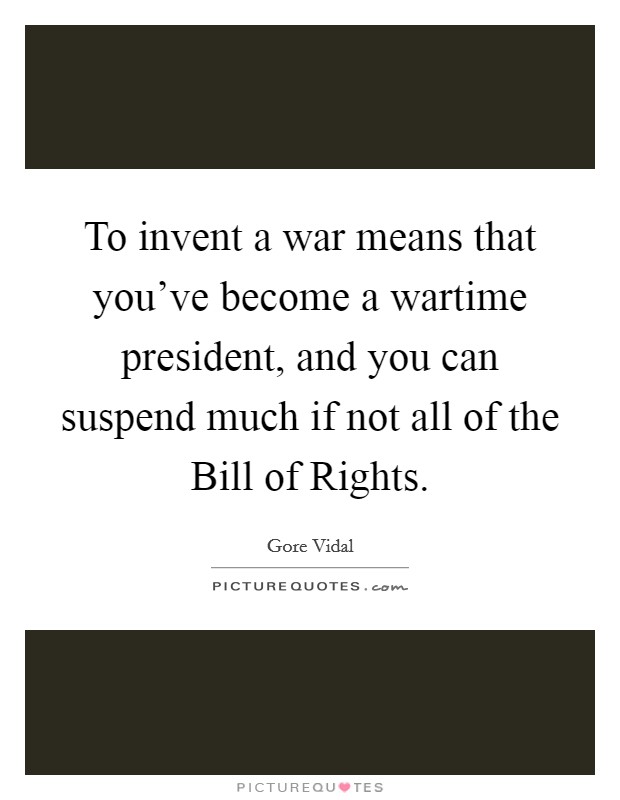 To invent a war means that you've become a wartime president, and you can suspend much if not all of the Bill of Rights. Picture Quote #1