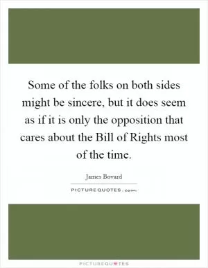 Some of the folks on both sides might be sincere, but it does seem as if it is only the opposition that cares about the Bill of Rights most of the time Picture Quote #1