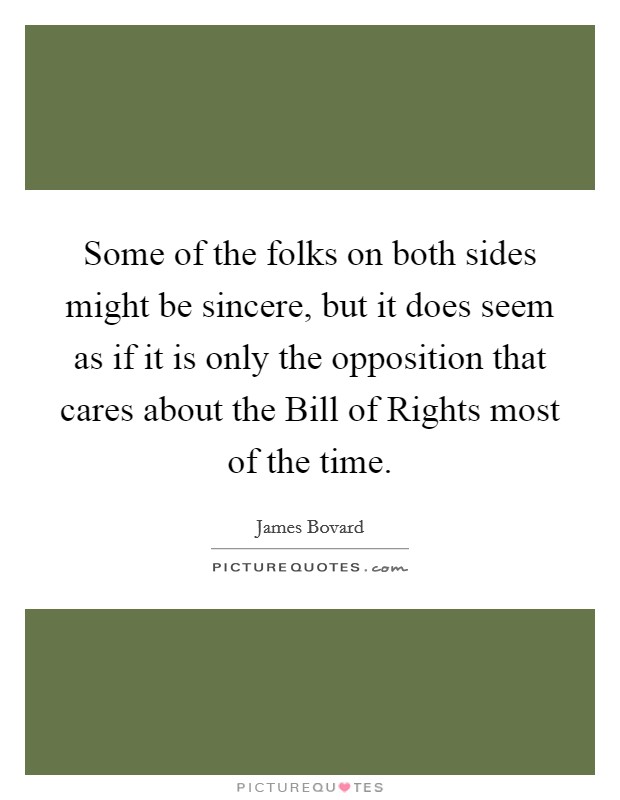 Some of the folks on both sides might be sincere, but it does seem as if it is only the opposition that cares about the Bill of Rights most of the time. Picture Quote #1