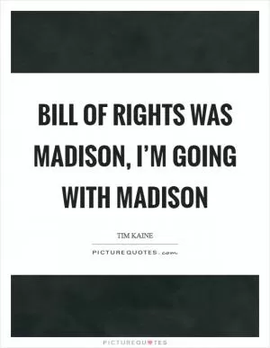 Bill of Rights was Madison, I’m going with Madison Picture Quote #1