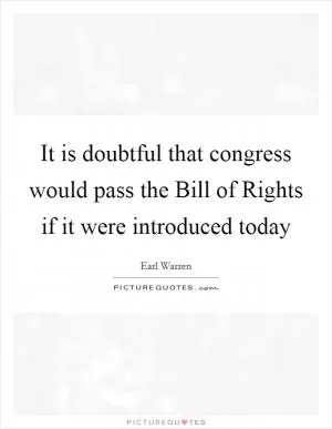 It is doubtful that congress would pass the Bill of Rights if it were introduced today Picture Quote #1