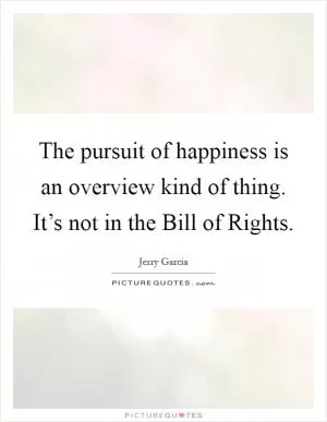 The pursuit of happiness is an overview kind of thing. It’s not in the Bill of Rights Picture Quote #1