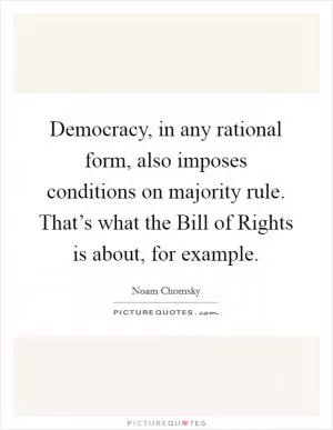Democracy, in any rational form, also imposes conditions on majority rule. That’s what the Bill of Rights is about, for example Picture Quote #1