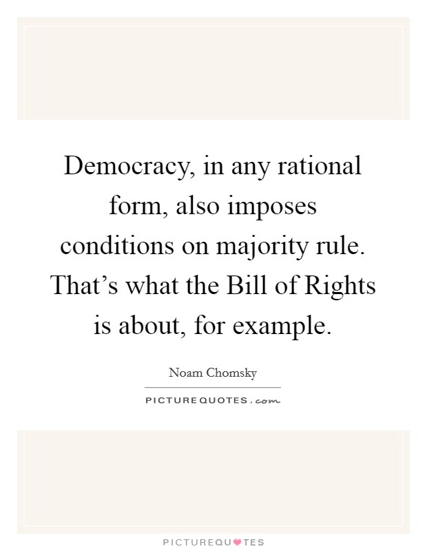 Democracy, in any rational form, also imposes conditions on majority rule. That's what the Bill of Rights is about, for example. Picture Quote #1
