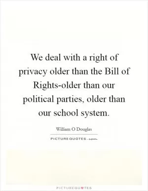 We deal with a right of privacy older than the Bill of Rights-older than our political parties, older than our school system Picture Quote #1