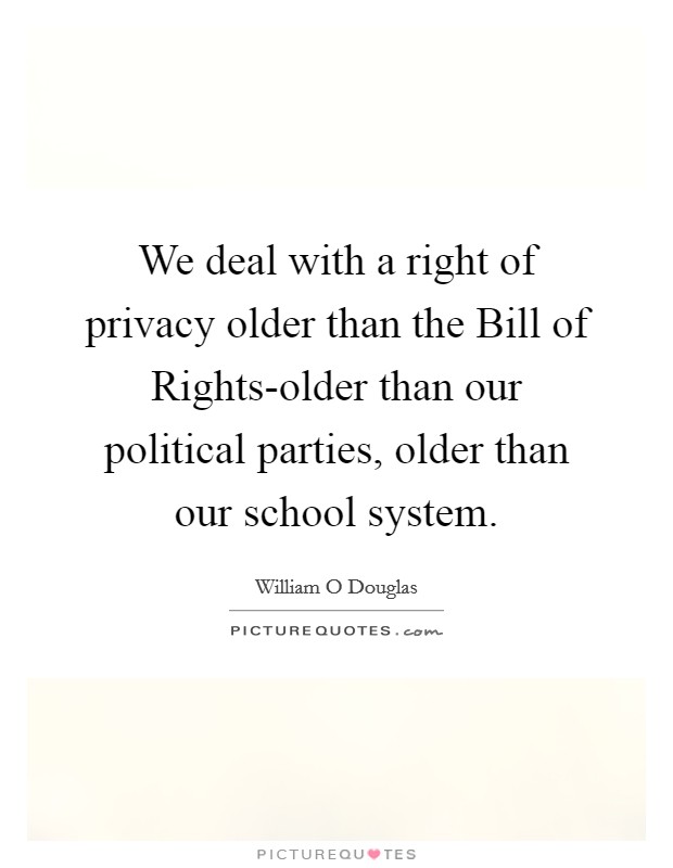 We deal with a right of privacy older than the Bill of Rights-older than our political parties, older than our school system. Picture Quote #1