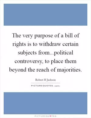 The very purpose of a bill of rights is to withdraw certain subjects from...political controversy, to place them beyond the reach of majorities Picture Quote #1