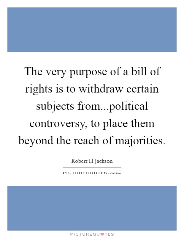 The very purpose of a bill of rights is to withdraw certain subjects from...political controversy, to place them beyond the reach of majorities. Picture Quote #1