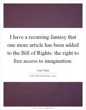 I have a recurring fantasy that one more article has been added to the Bill of Rights: the right to free access to imagination Picture Quote #1