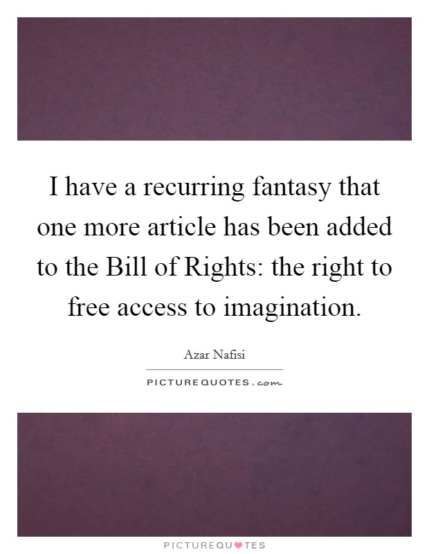 I have a recurring fantasy that one more article has been added to the Bill of Rights: the right to free access to imagination. Picture Quote #1
