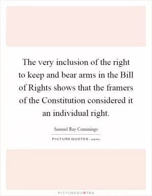 The very inclusion of the right to keep and bear arms in the Bill of Rights shows that the framers of the Constitution considered it an individual right Picture Quote #1