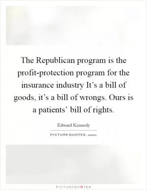 The Republican program is the profit-protection program for the insurance industry It’s a bill of goods, it’s a bill of wrongs. Ours is a patients’ bill of rights Picture Quote #1