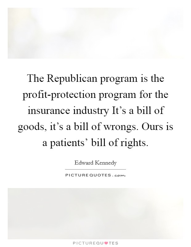 The Republican program is the profit-protection program for the insurance industry It's a bill of goods, it's a bill of wrongs. Ours is a patients' bill of rights. Picture Quote #1