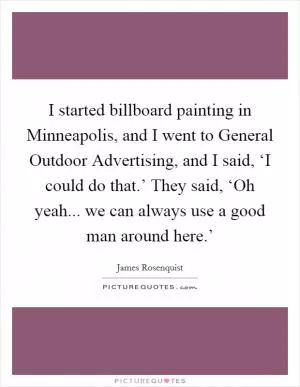 I started billboard painting in Minneapolis, and I went to General Outdoor Advertising, and I said, ‘I could do that.’ They said, ‘Oh yeah... we can always use a good man around here.’ Picture Quote #1