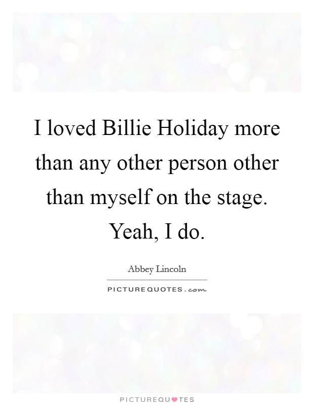 I loved Billie Holiday more than any other person other than myself on the stage. Yeah, I do. Picture Quote #1