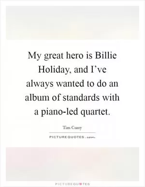 My great hero is Billie Holiday, and I’ve always wanted to do an album of standards with a piano-led quartet Picture Quote #1