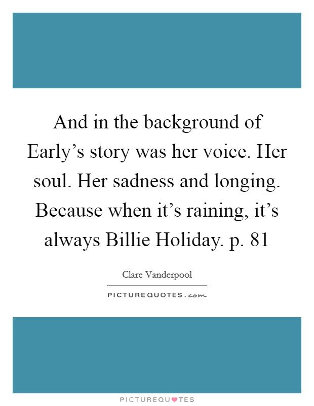 And in the background of Early's story was her voice. Her soul. Her sadness and longing. Because when it's raining, it's always Billie Holiday. p. 81 Picture Quote #1