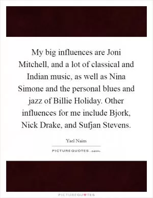 My big influences are Joni Mitchell, and a lot of classical and Indian music, as well as Nina Simone and the personal blues and jazz of Billie Holiday. Other influences for me include Bjork, Nick Drake, and Sufjan Stevens Picture Quote #1