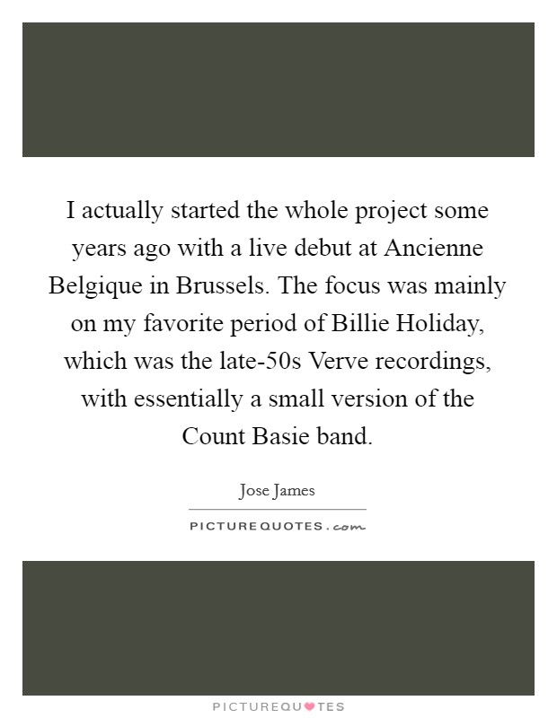 I actually started the whole project some years ago with a live debut at Ancienne Belgique in Brussels. The focus was mainly on my favorite period of Billie Holiday, which was the late-50s Verve recordings, with essentially a small version of the Count Basie band. Picture Quote #1