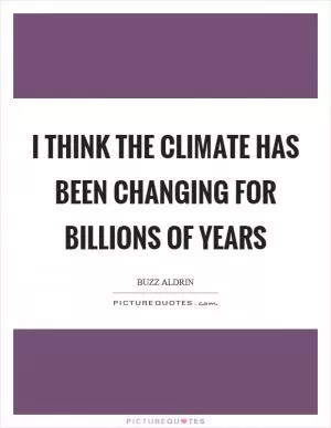 I think the climate has been changing for billions of years Picture Quote #1
