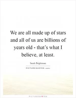 We are all made up of stars and all of us are billions of years old - that’s what I believe, at least Picture Quote #1