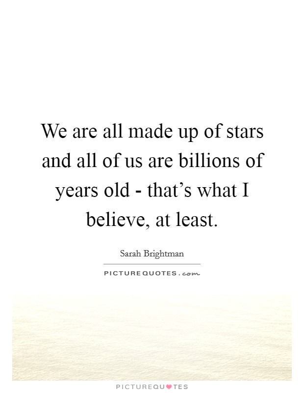 We are all made up of stars and all of us are billions of years old - that's what I believe, at least. Picture Quote #1