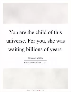 You are the child of this universe. For you, she was waiting billions of years Picture Quote #1
