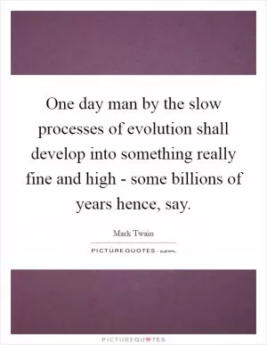One day man by the slow processes of evolution shall develop into something really fine and high - some billions of years hence, say Picture Quote #1