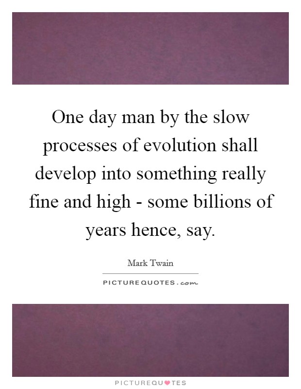 One day man by the slow processes of evolution shall develop into something really fine and high - some billions of years hence, say. Picture Quote #1