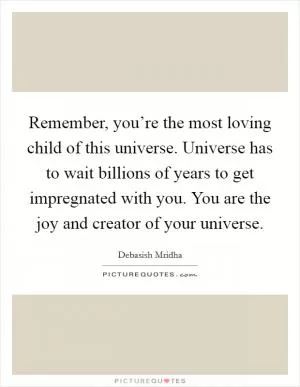 Remember, you’re the most loving child of this universe. Universe has to wait billions of years to get impregnated with you. You are the joy and creator of your universe Picture Quote #1
