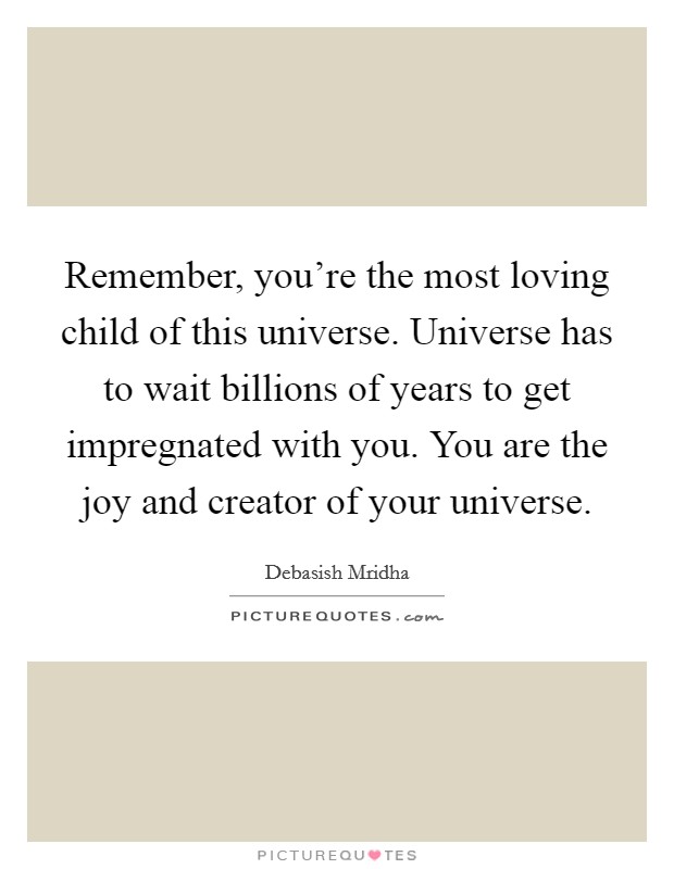 Remember, you're the most loving child of this universe. Universe has to wait billions of years to get impregnated with you. You are the joy and creator of your universe. Picture Quote #1