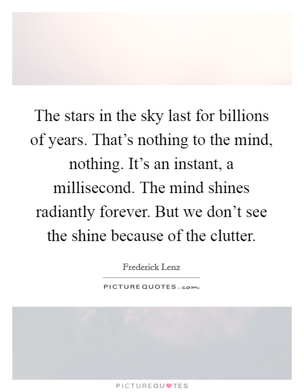 The stars in the sky last for billions of years. That's nothing to the mind, nothing. It's an instant, a millisecond. The mind shines radiantly forever. But we don't see the shine because of the clutter. Picture Quote #1