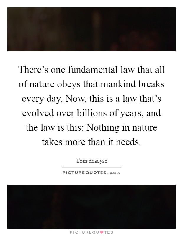 There's one fundamental law that all of nature obeys that mankind breaks every day. Now, this is a law that's evolved over billions of years, and the law is this: Nothing in nature takes more than it needs. Picture Quote #1