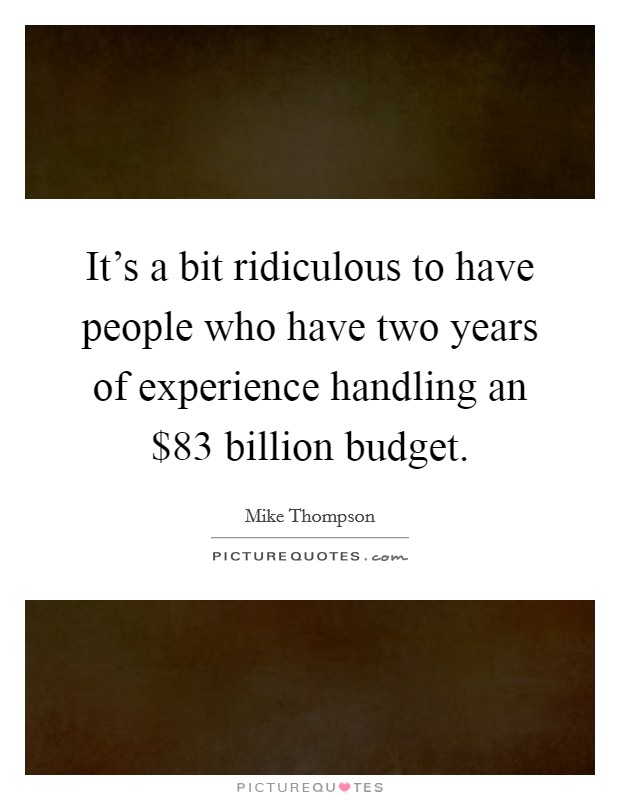 It's a bit ridiculous to have people who have two years of experience handling an $83 billion budget. Picture Quote #1