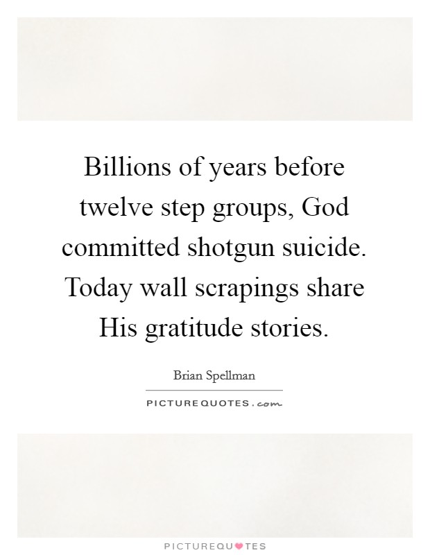 Billions of years before twelve step groups, God committed shotgun suicide. Today wall scrapings share His gratitude stories. Picture Quote #1