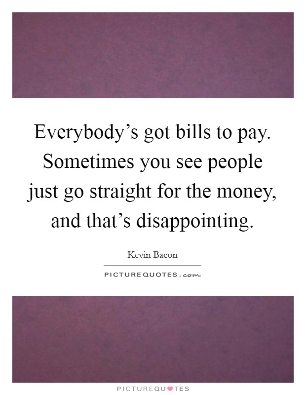 Everybody's got bills to pay. Sometimes you see people just go straight for the money, and that's disappointing. Picture Quote #1