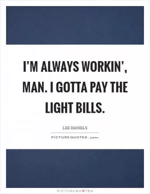 I’m always workin’, man. I gotta pay the light bills Picture Quote #1