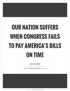 Our nation suffers when Congress fails to pay America’s bills on time Picture Quote #1