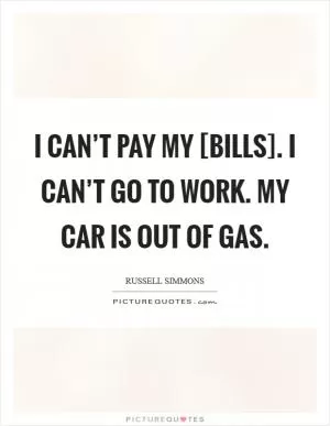 I can’t pay my [bills]. I can’t go to work. My car is out of gas Picture Quote #1