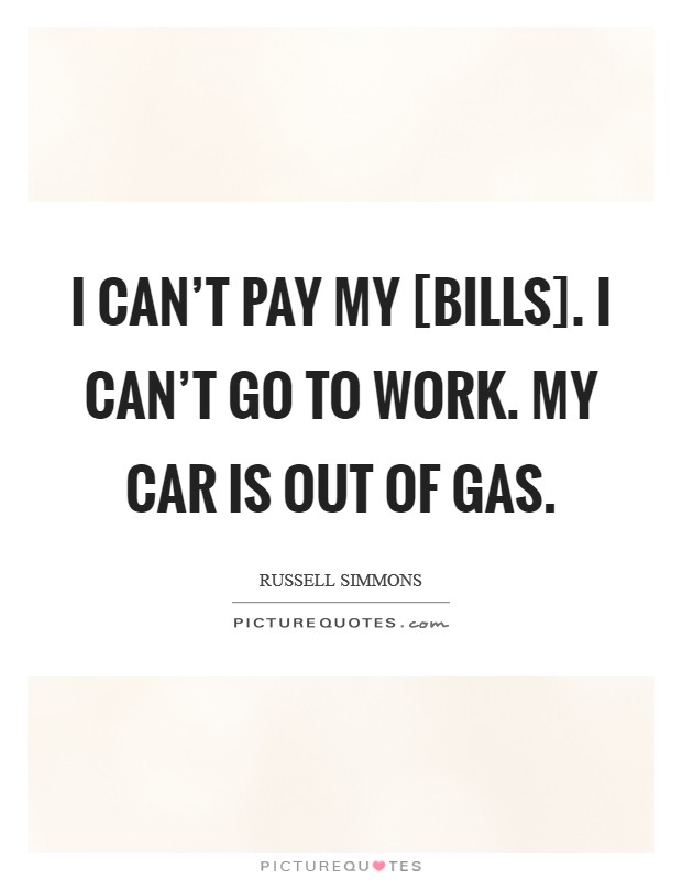 I can't pay my [bills]. I can't go to work. My car is out of gas. Picture Quote #1