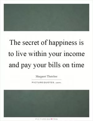 The secret of happiness is to live within your income and pay your bills on time Picture Quote #1