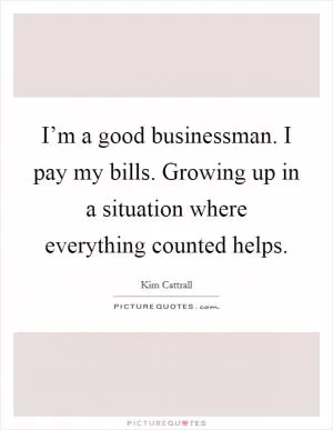 I’m a good businessman. I pay my bills. Growing up in a situation where everything counted helps Picture Quote #1