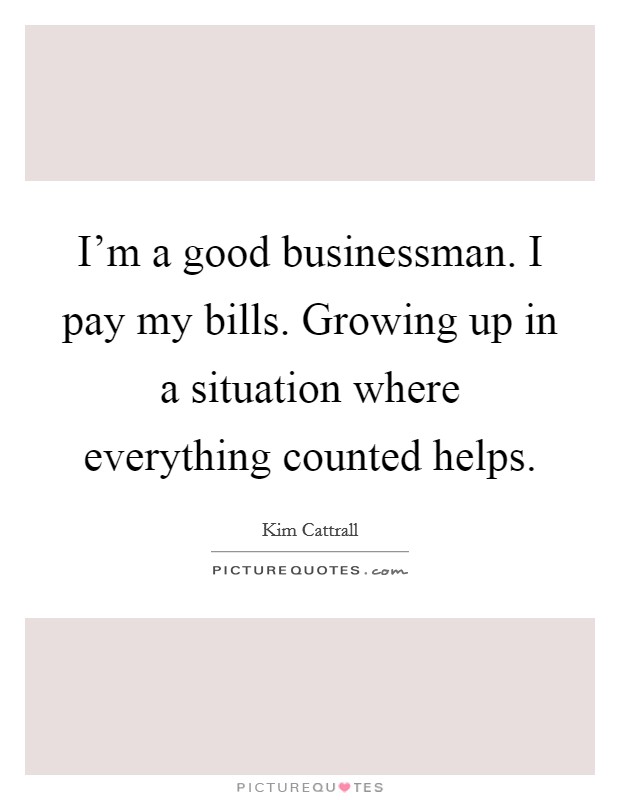 I'm a good businessman. I pay my bills. Growing up in a situation where everything counted helps. Picture Quote #1