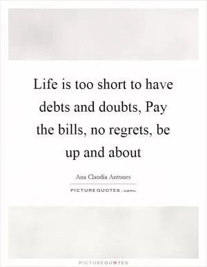 Life is too short to have debts and doubts, Pay the bills, no regrets, be up and about Picture Quote #1