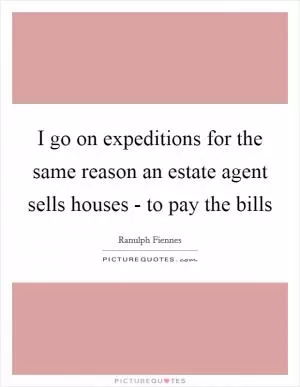 I go on expeditions for the same reason an estate agent sells houses - to pay the bills Picture Quote #1