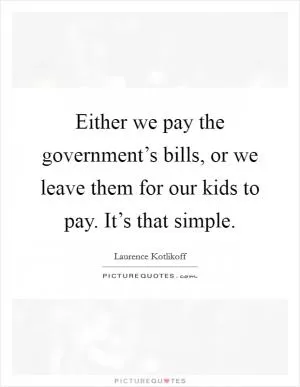 Either we pay the government’s bills, or we leave them for our kids to pay. It’s that simple Picture Quote #1
