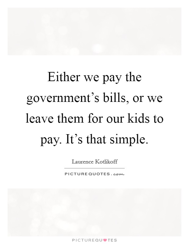 Either we pay the government's bills, or we leave them for our kids to pay. It's that simple. Picture Quote #1