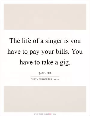 The life of a singer is you have to pay your bills. You have to take a gig Picture Quote #1