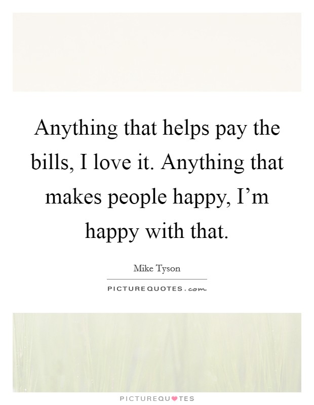 Anything that helps pay the bills, I love it. Anything that makes people happy, I'm happy with that. Picture Quote #1